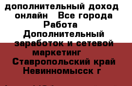 дополнительный доход  онлайн - Все города Работа » Дополнительный заработок и сетевой маркетинг   . Ставропольский край,Невинномысск г.